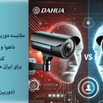 مقایسه دوربین‌های مداربسته داهوا و هایک ویژن